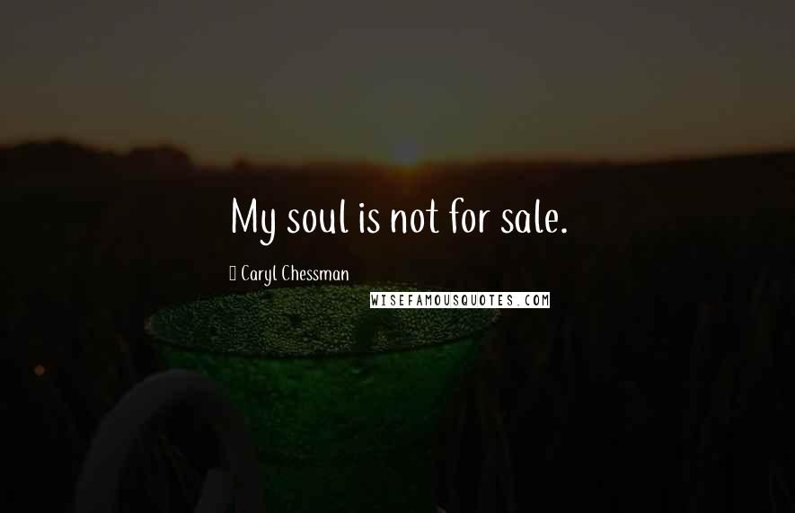 Caryl Chessman Quotes: My soul is not for sale.