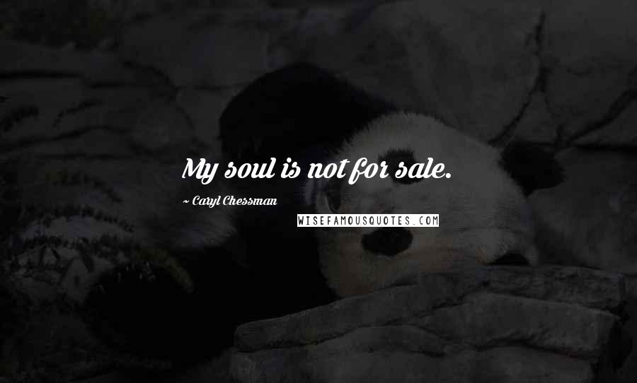 Caryl Chessman Quotes: My soul is not for sale.