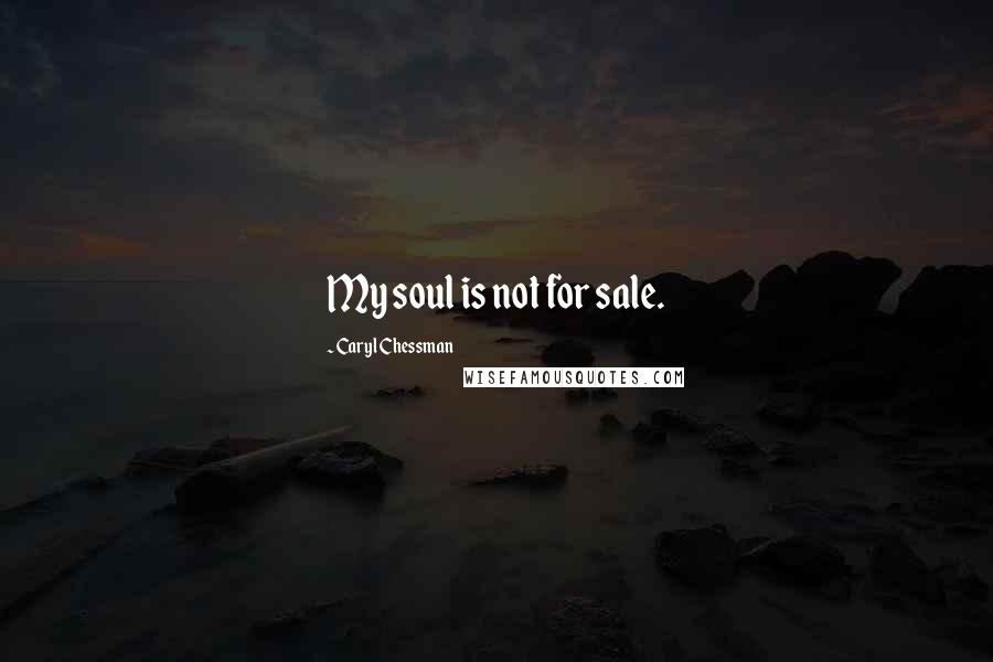 Caryl Chessman Quotes: My soul is not for sale.