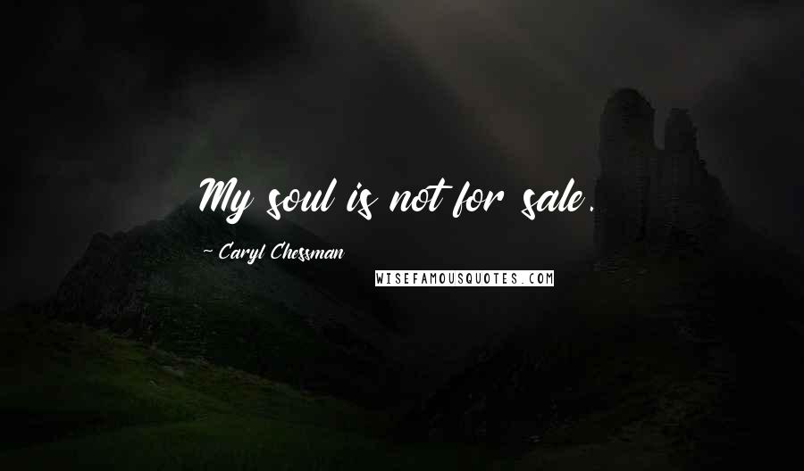 Caryl Chessman Quotes: My soul is not for sale.