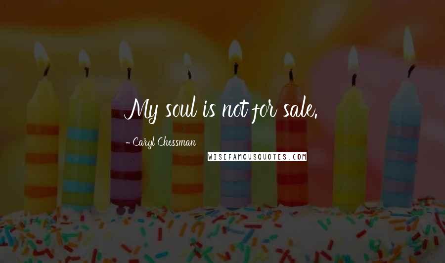 Caryl Chessman Quotes: My soul is not for sale.