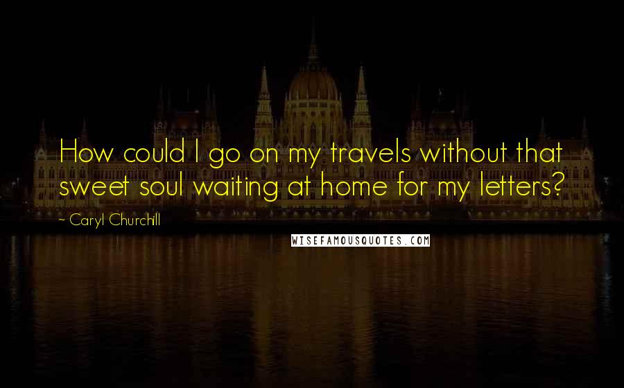 Caryl Churchill Quotes: How could I go on my travels without that sweet soul waiting at home for my letters?