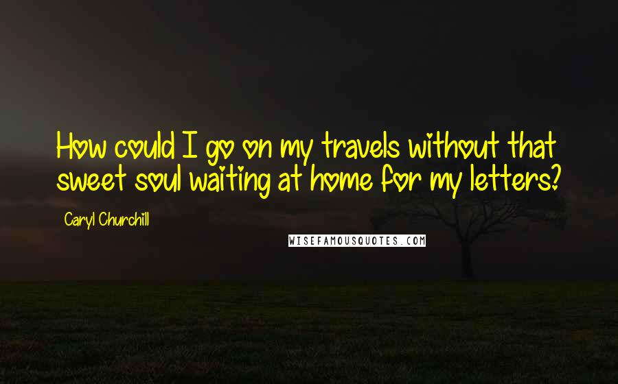 Caryl Churchill Quotes: How could I go on my travels without that sweet soul waiting at home for my letters?