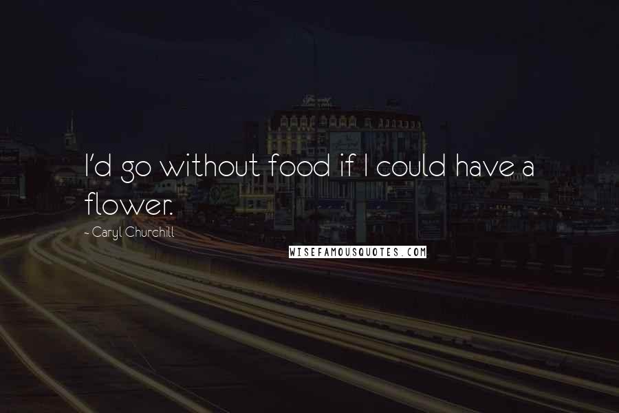 Caryl Churchill Quotes: I'd go without food if I could have a flower.