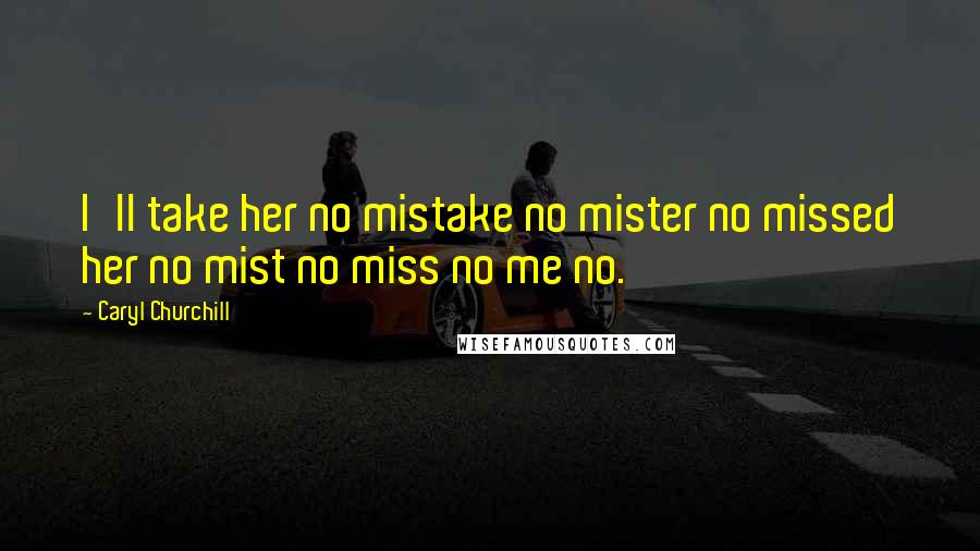 Caryl Churchill Quotes: I'll take her no mistake no mister no missed her no mist no miss no me no.