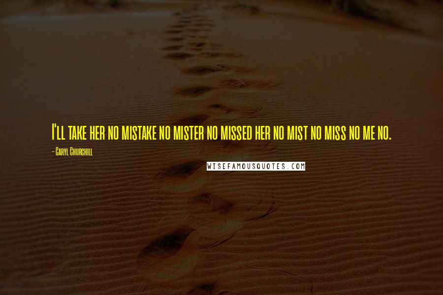 Caryl Churchill Quotes: I'll take her no mistake no mister no missed her no mist no miss no me no.