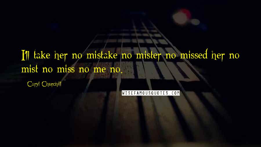 Caryl Churchill Quotes: I'll take her no mistake no mister no missed her no mist no miss no me no.