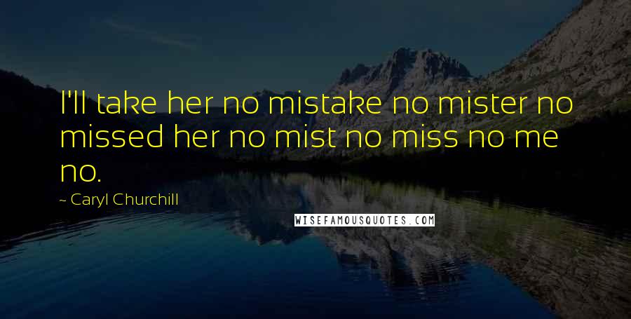 Caryl Churchill Quotes: I'll take her no mistake no mister no missed her no mist no miss no me no.