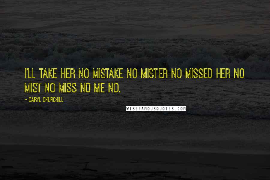 Caryl Churchill Quotes: I'll take her no mistake no mister no missed her no mist no miss no me no.