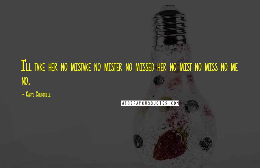 Caryl Churchill Quotes: I'll take her no mistake no mister no missed her no mist no miss no me no.