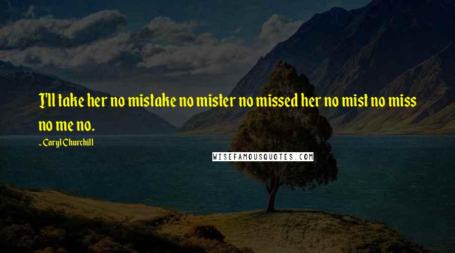 Caryl Churchill Quotes: I'll take her no mistake no mister no missed her no mist no miss no me no.