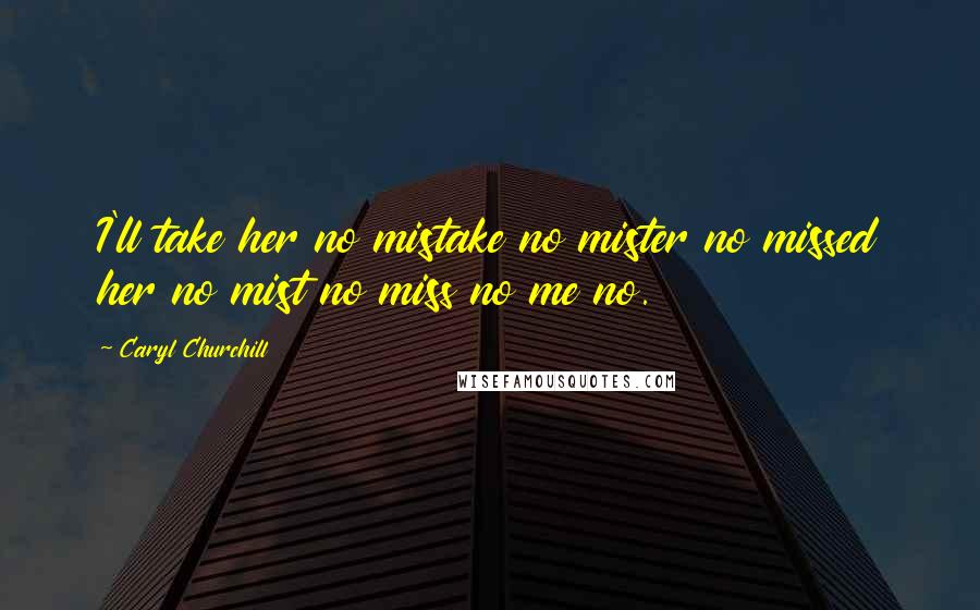 Caryl Churchill Quotes: I'll take her no mistake no mister no missed her no mist no miss no me no.