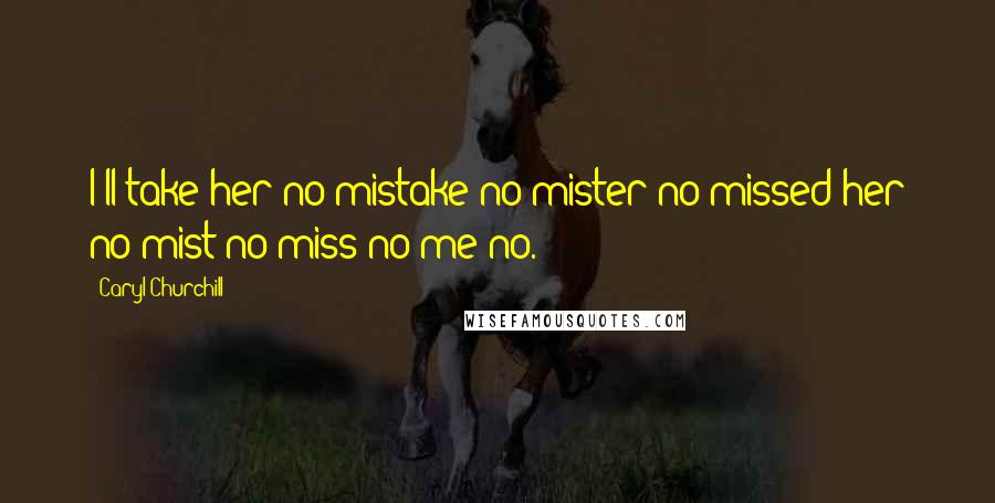 Caryl Churchill Quotes: I'll take her no mistake no mister no missed her no mist no miss no me no.