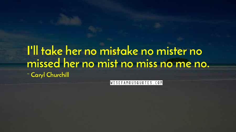 Caryl Churchill Quotes: I'll take her no mistake no mister no missed her no mist no miss no me no.