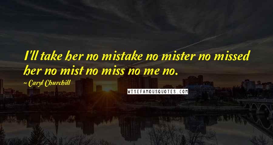 Caryl Churchill Quotes: I'll take her no mistake no mister no missed her no mist no miss no me no.