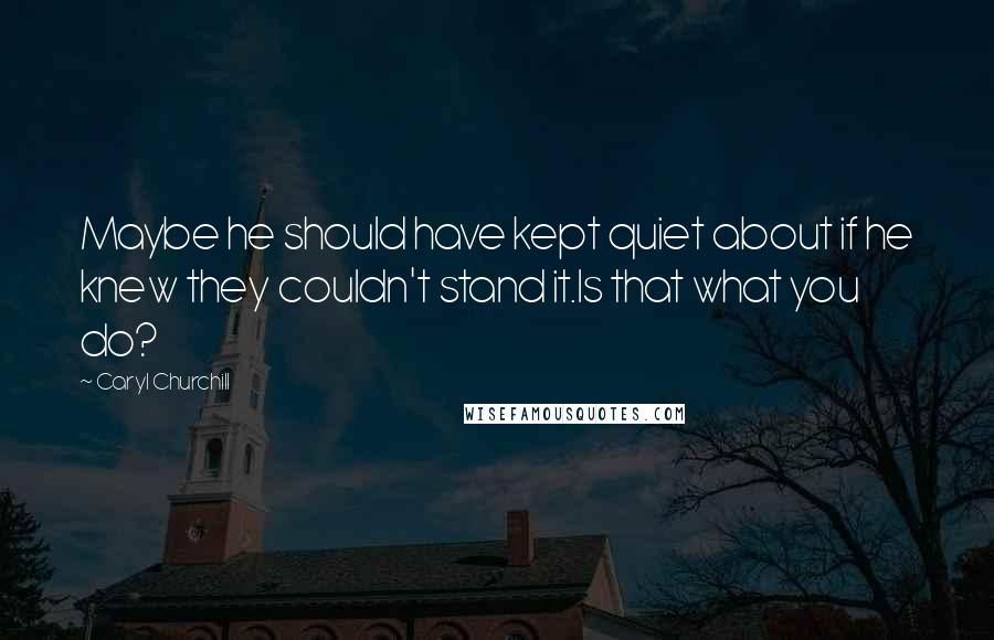 Caryl Churchill Quotes: Maybe he should have kept quiet about if he knew they couldn't stand it.Is that what you do?