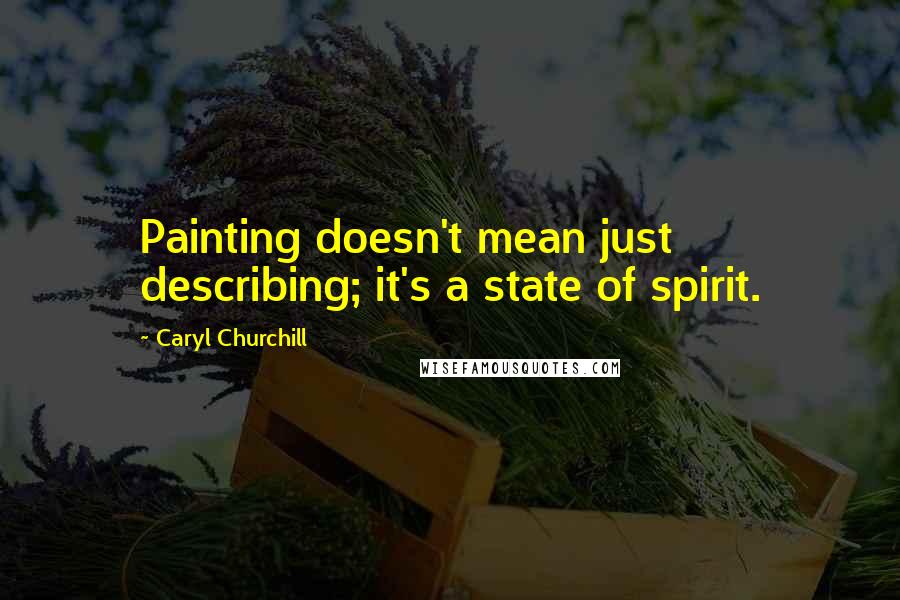 Caryl Churchill Quotes: Painting doesn't mean just describing; it's a state of spirit.