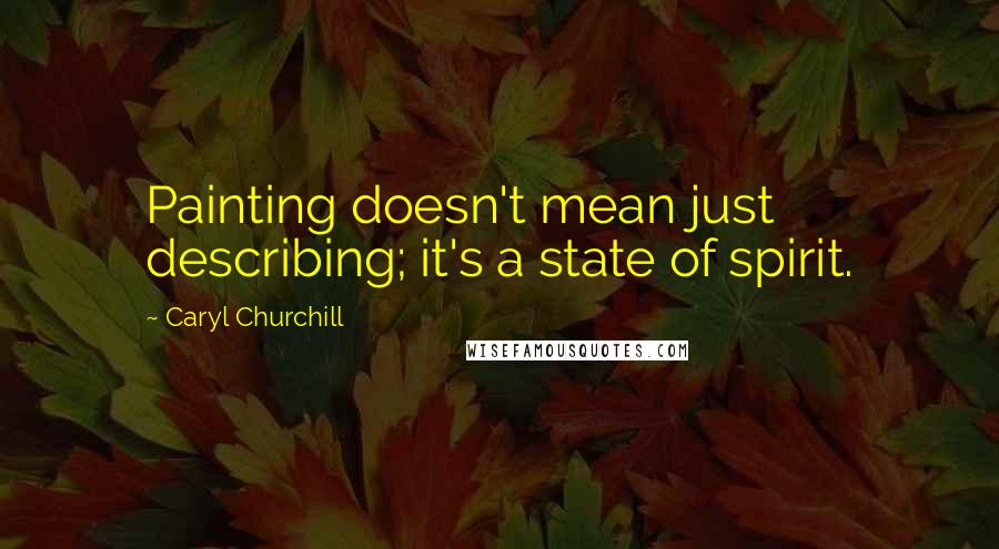 Caryl Churchill Quotes: Painting doesn't mean just describing; it's a state of spirit.