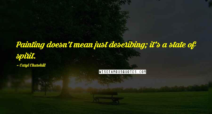 Caryl Churchill Quotes: Painting doesn't mean just describing; it's a state of spirit.