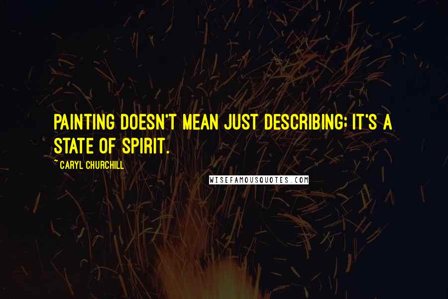 Caryl Churchill Quotes: Painting doesn't mean just describing; it's a state of spirit.