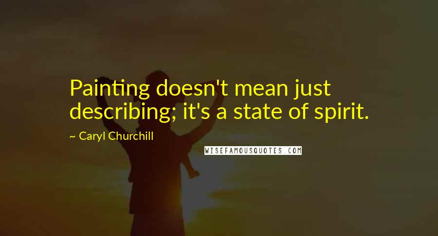 Caryl Churchill Quotes: Painting doesn't mean just describing; it's a state of spirit.