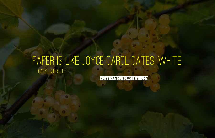 Caryl Churchill Quotes: Paper is like Joyce Carol Oates: white.