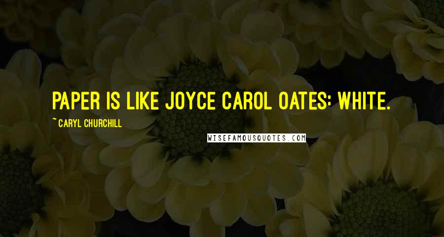 Caryl Churchill Quotes: Paper is like Joyce Carol Oates: white.