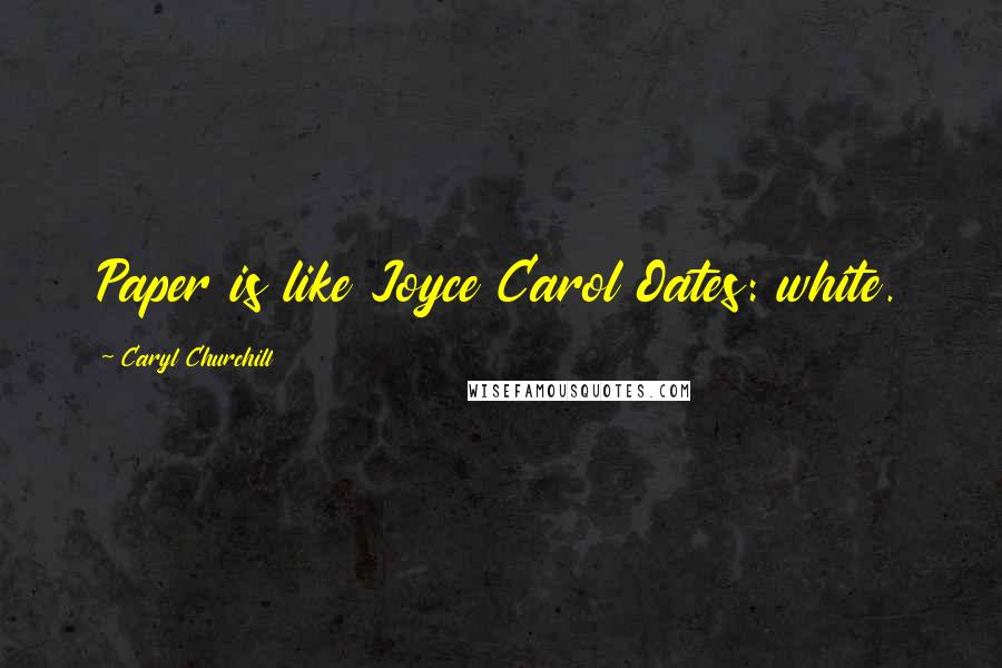 Caryl Churchill Quotes: Paper is like Joyce Carol Oates: white.