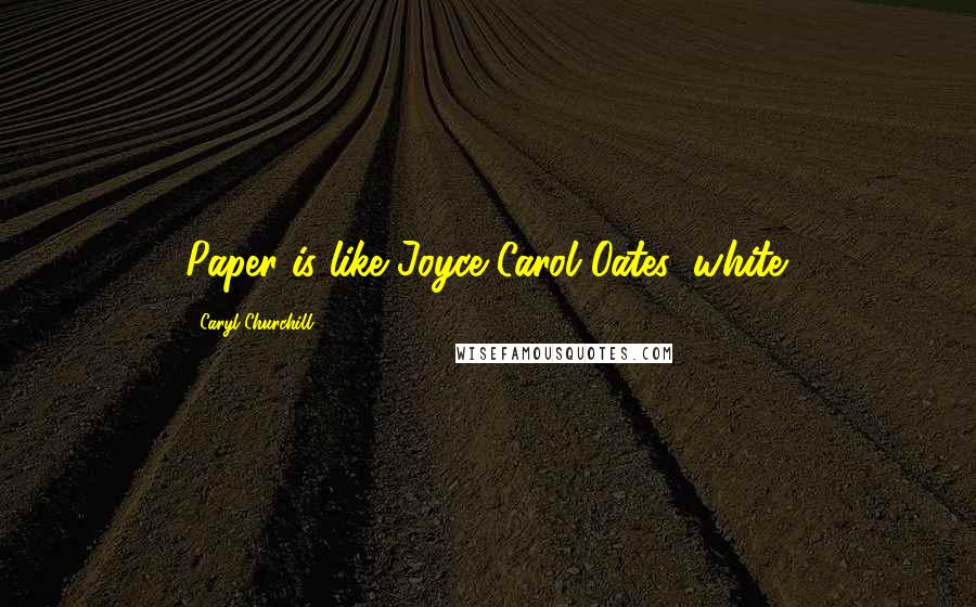 Caryl Churchill Quotes: Paper is like Joyce Carol Oates: white.