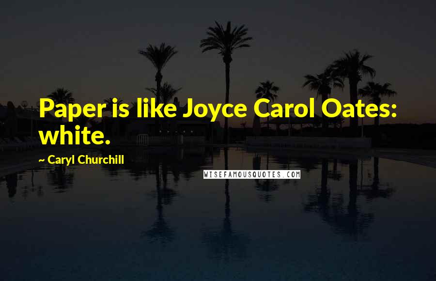 Caryl Churchill Quotes: Paper is like Joyce Carol Oates: white.