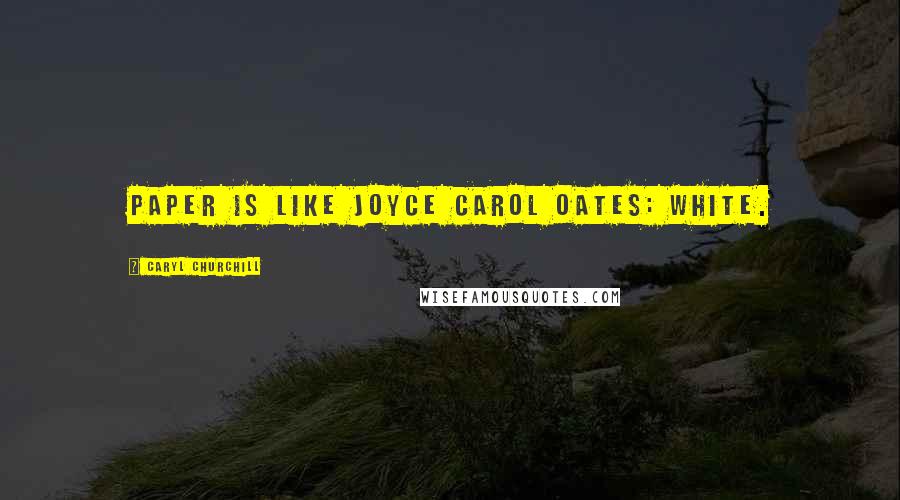 Caryl Churchill Quotes: Paper is like Joyce Carol Oates: white.