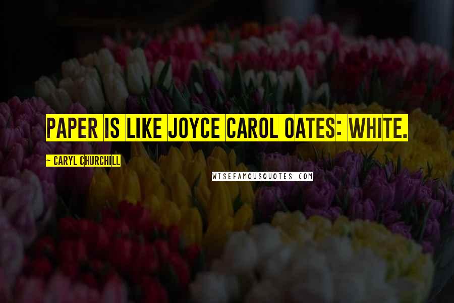 Caryl Churchill Quotes: Paper is like Joyce Carol Oates: white.