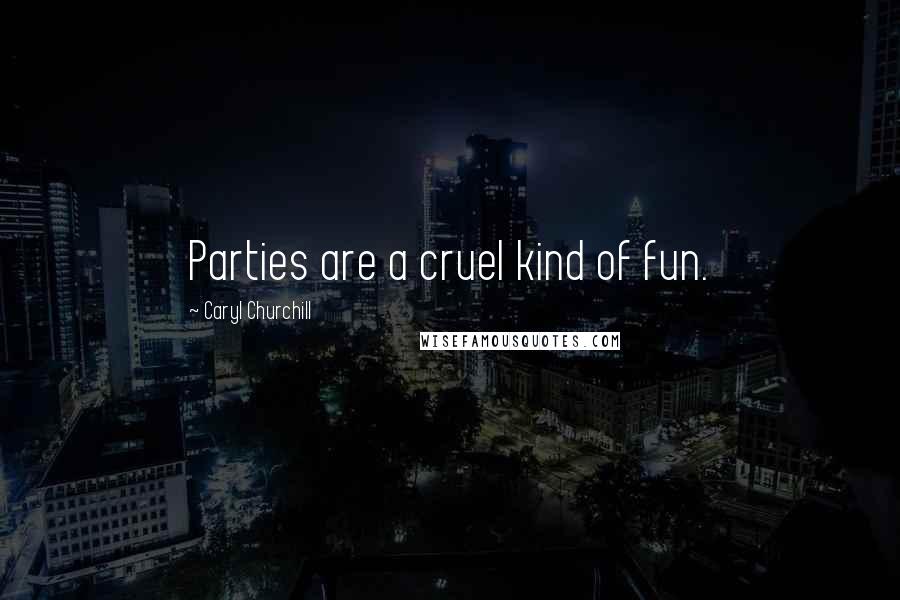 Caryl Churchill Quotes: Parties are a cruel kind of fun.