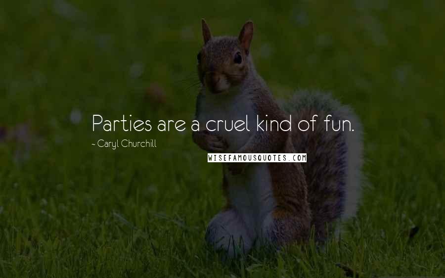 Caryl Churchill Quotes: Parties are a cruel kind of fun.