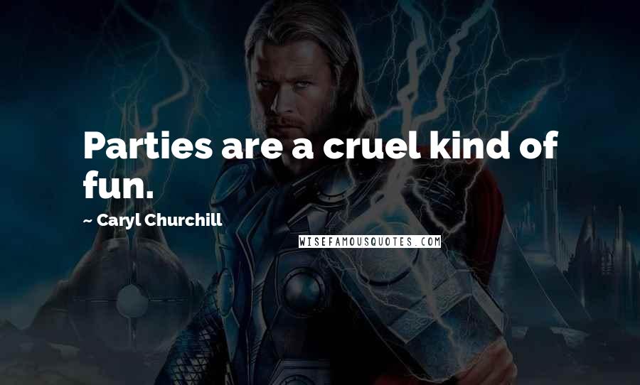 Caryl Churchill Quotes: Parties are a cruel kind of fun.