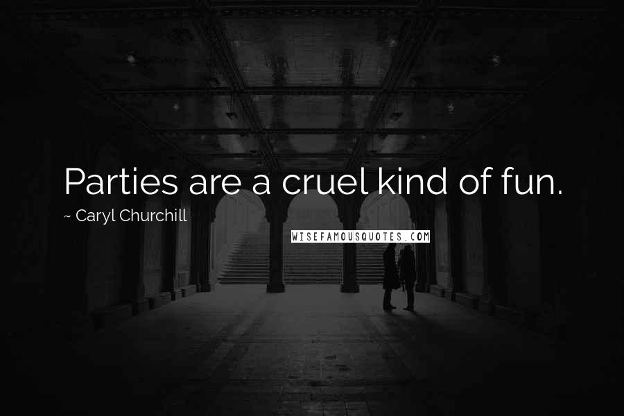 Caryl Churchill Quotes: Parties are a cruel kind of fun.