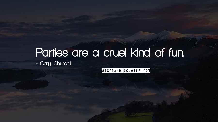 Caryl Churchill Quotes: Parties are a cruel kind of fun.