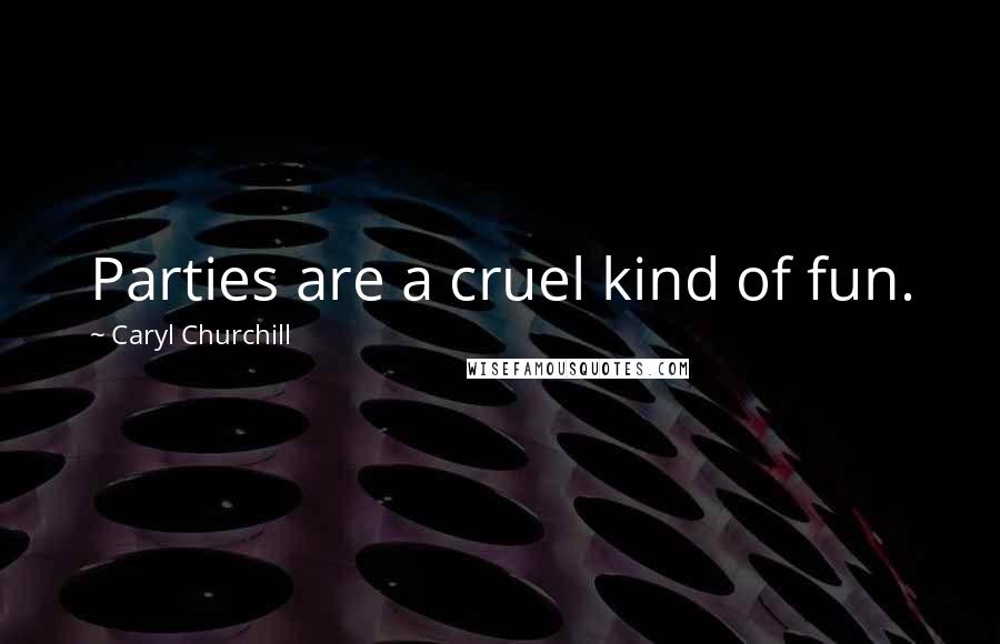 Caryl Churchill Quotes: Parties are a cruel kind of fun.