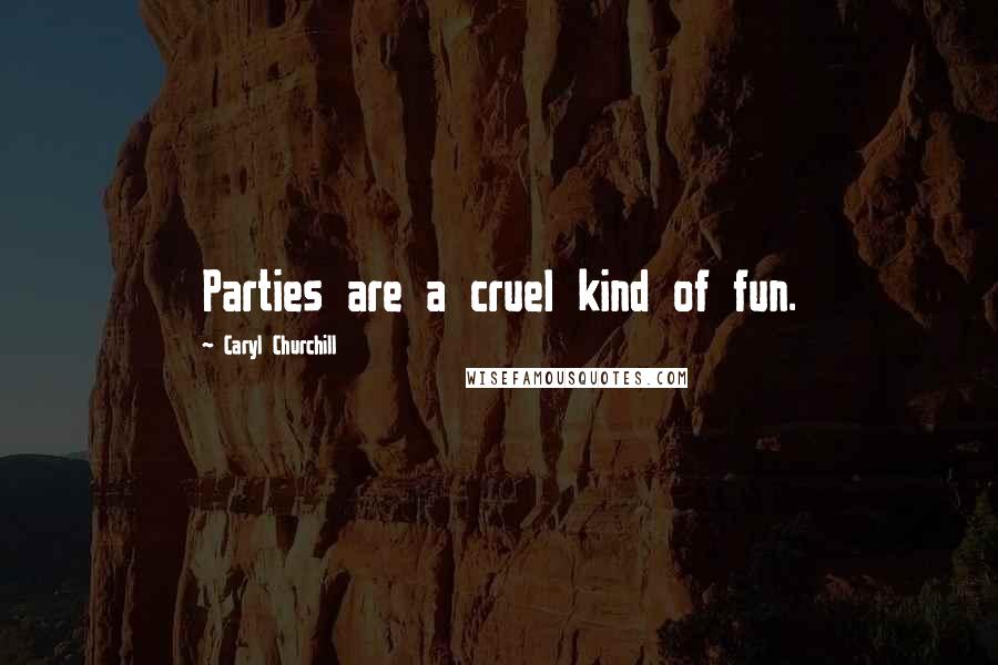 Caryl Churchill Quotes: Parties are a cruel kind of fun.