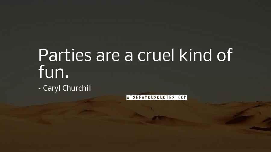 Caryl Churchill Quotes: Parties are a cruel kind of fun.