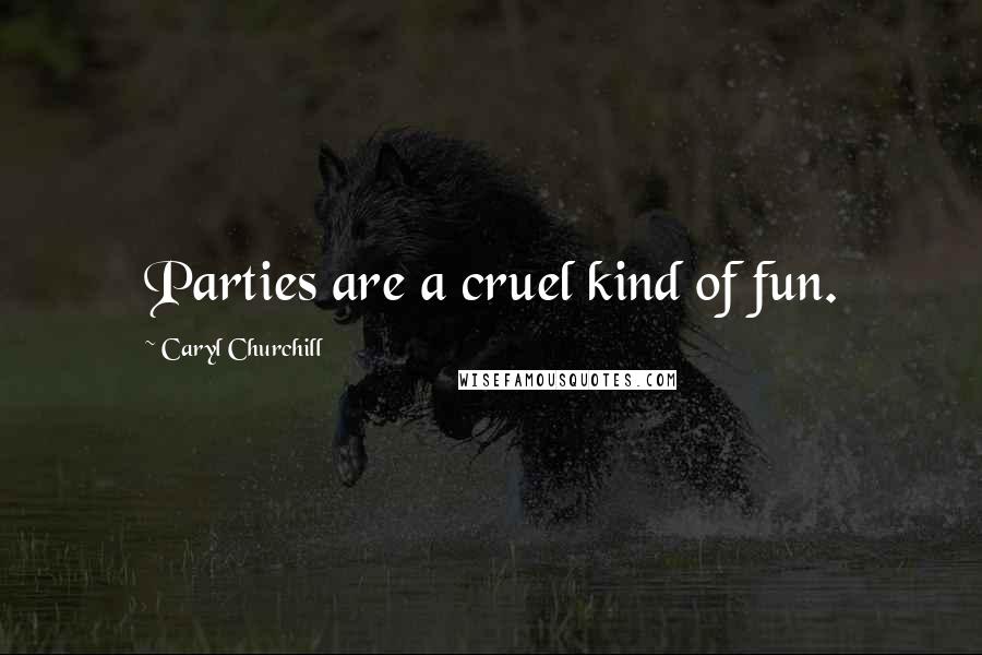 Caryl Churchill Quotes: Parties are a cruel kind of fun.