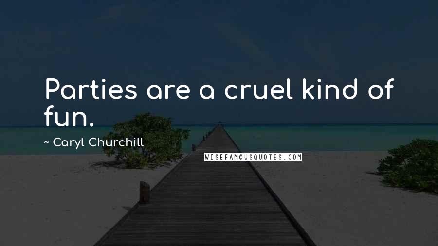 Caryl Churchill Quotes: Parties are a cruel kind of fun.