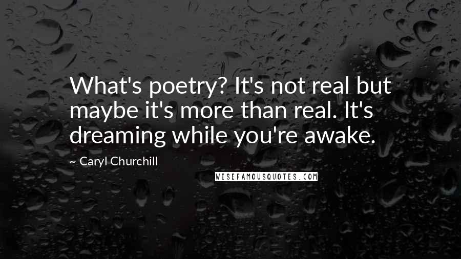 Caryl Churchill Quotes: What's poetry? It's not real but maybe it's more than real. It's dreaming while you're awake.