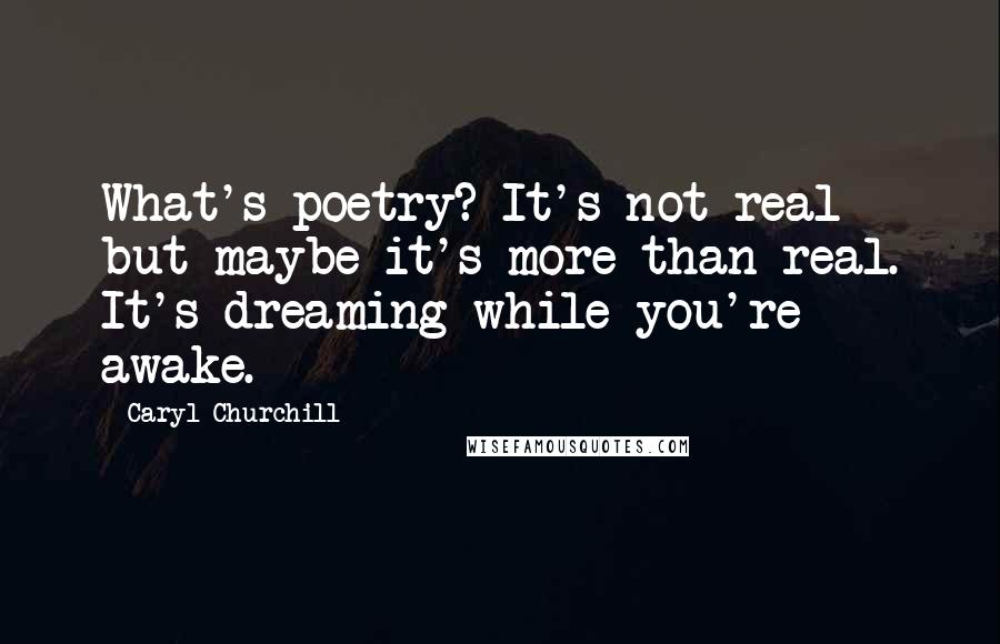 Caryl Churchill Quotes: What's poetry? It's not real but maybe it's more than real. It's dreaming while you're awake.