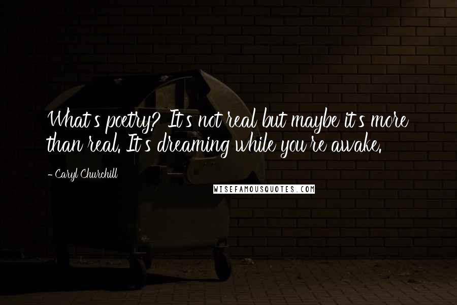 Caryl Churchill Quotes: What's poetry? It's not real but maybe it's more than real. It's dreaming while you're awake.