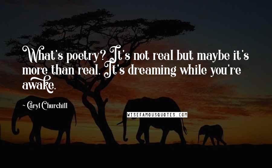 Caryl Churchill Quotes: What's poetry? It's not real but maybe it's more than real. It's dreaming while you're awake.