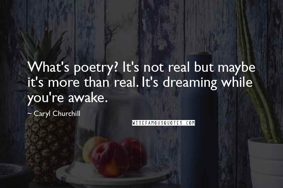 Caryl Churchill Quotes: What's poetry? It's not real but maybe it's more than real. It's dreaming while you're awake.