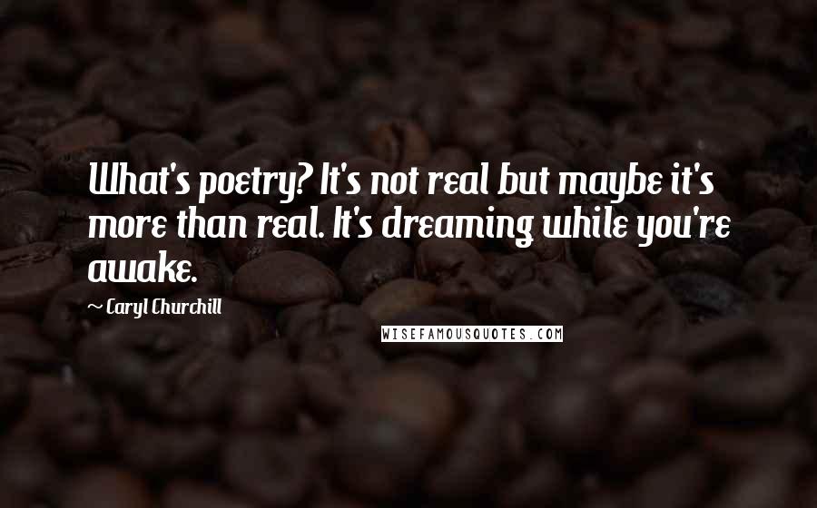 Caryl Churchill Quotes: What's poetry? It's not real but maybe it's more than real. It's dreaming while you're awake.