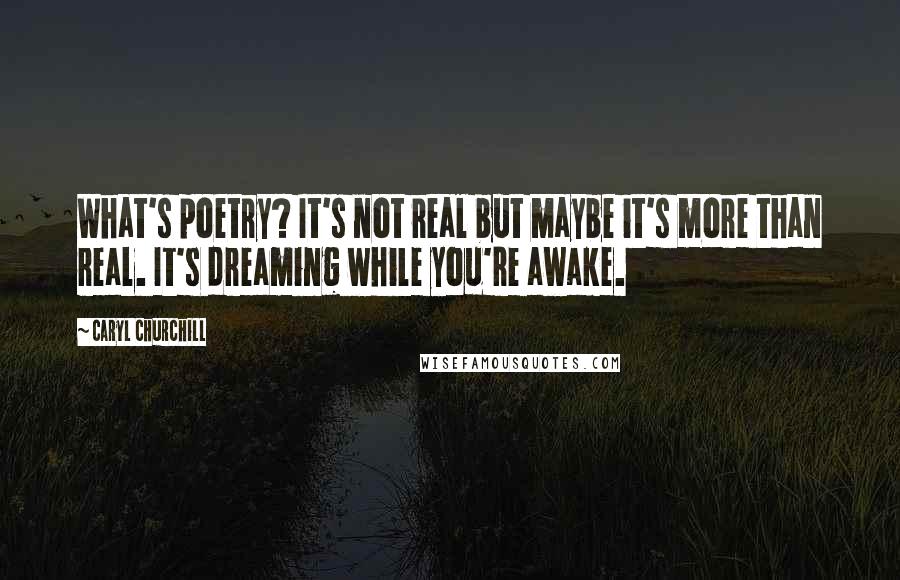 Caryl Churchill Quotes: What's poetry? It's not real but maybe it's more than real. It's dreaming while you're awake.