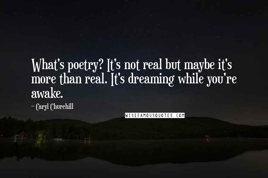 Caryl Churchill Quotes: What's poetry? It's not real but maybe it's more than real. It's dreaming while you're awake.